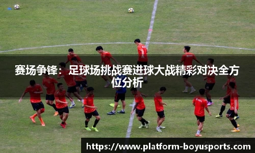 赛场争锋：足球场挑战赛进球大战精彩对决全方位分析