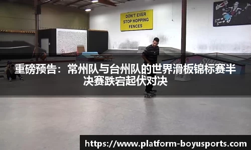 重磅预告：常州队与台州队的世界滑板锦标赛半决赛跌宕起伏对决